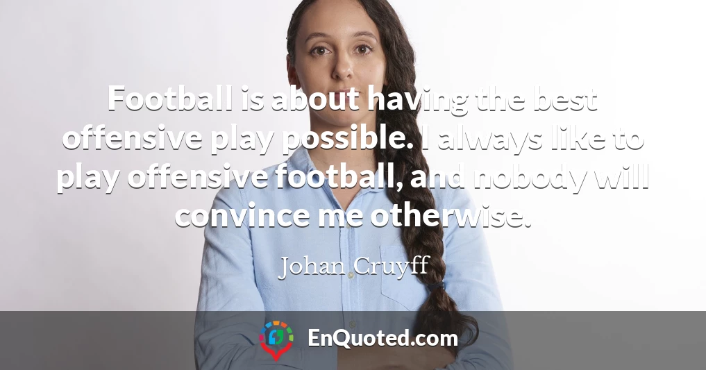 Football is about having the best offensive play possible. I always like to play offensive football, and nobody will convince me otherwise.