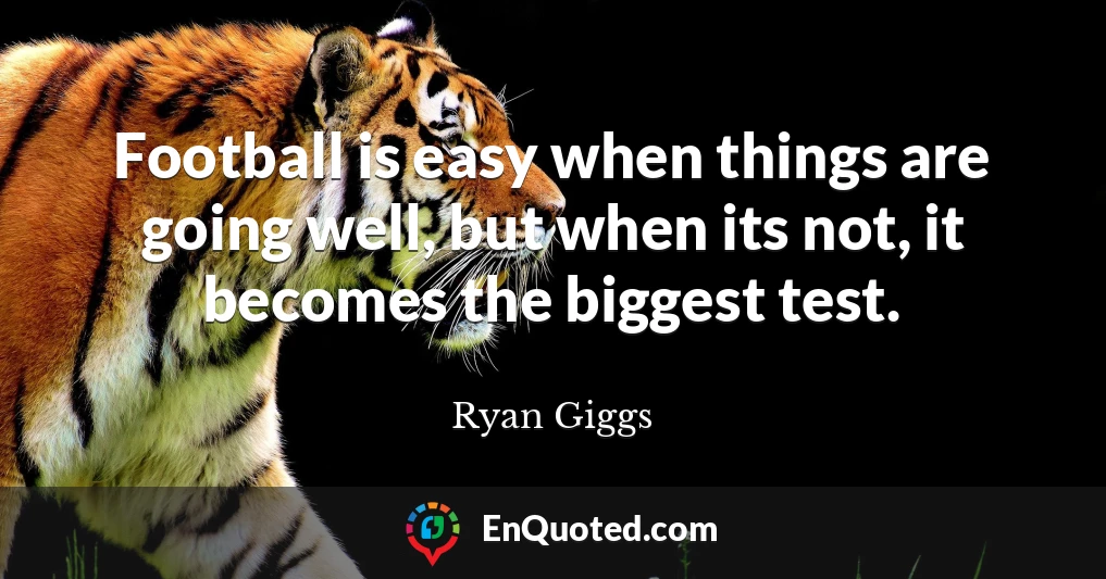Football is easy when things are going well, but when its not, it becomes the biggest test.