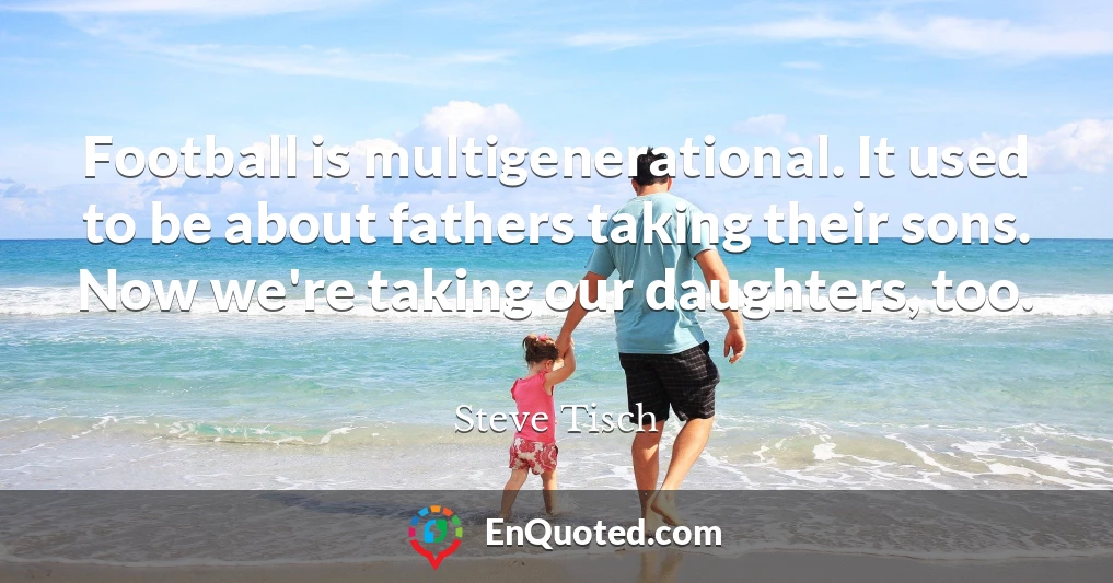Football is multigenerational. It used to be about fathers taking their sons. Now we're taking our daughters, too.