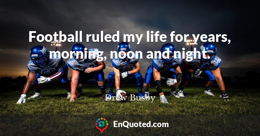 Football ruled my life for years, morning, noon and night.