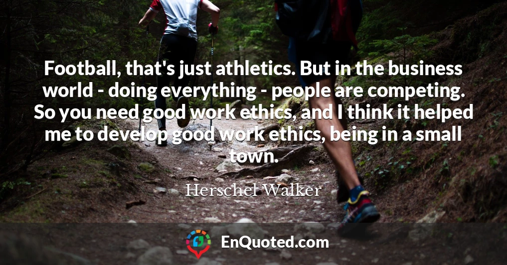 Football, that's just athletics. But in the business world - doing everything - people are competing. So you need good work ethics, and I think it helped me to develop good work ethics, being in a small town.