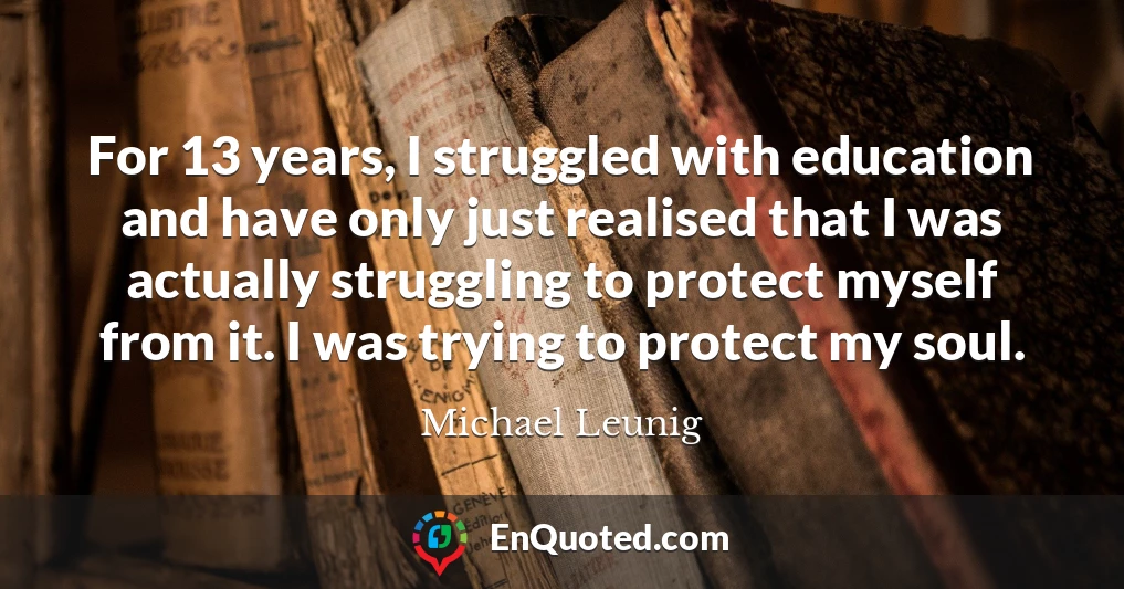 For 13 years, I struggled with education and have only just realised that I was actually struggling to protect myself from it. I was trying to protect my soul.