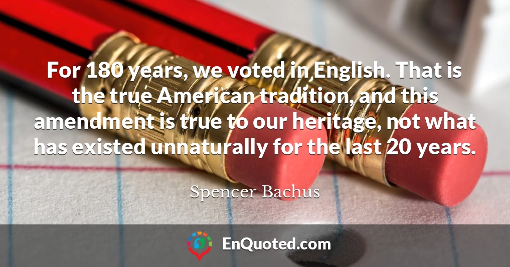 For 180 years, we voted in English. That is the true American tradition, and this amendment is true to our heritage, not what has existed unnaturally for the last 20 years.
