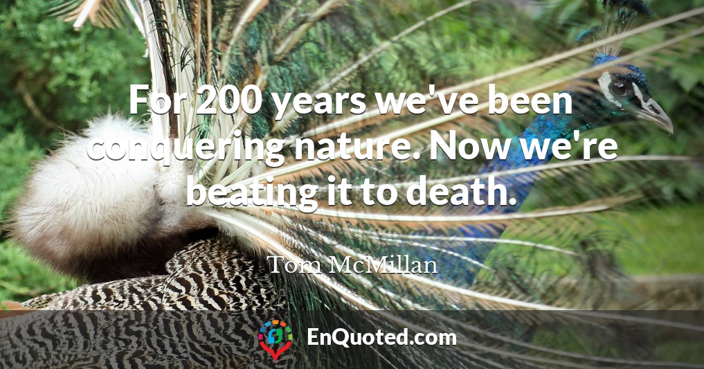 For 200 years we've been conquering nature. Now we're beating it to death.