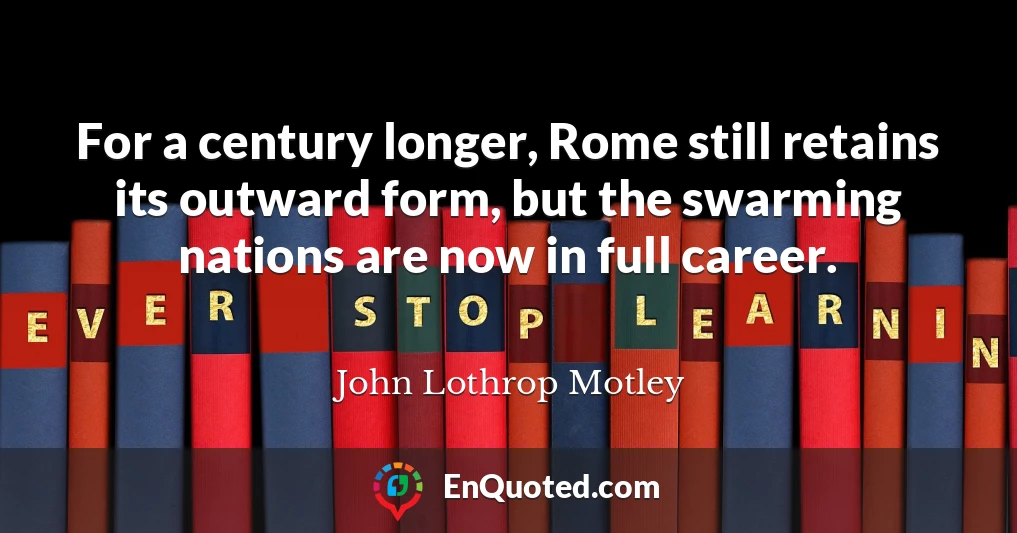 For a century longer, Rome still retains its outward form, but the swarming nations are now in full career.