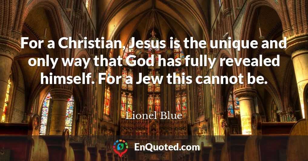 For a Christian, Jesus is the unique and only way that God has fully revealed himself. For a Jew this cannot be.