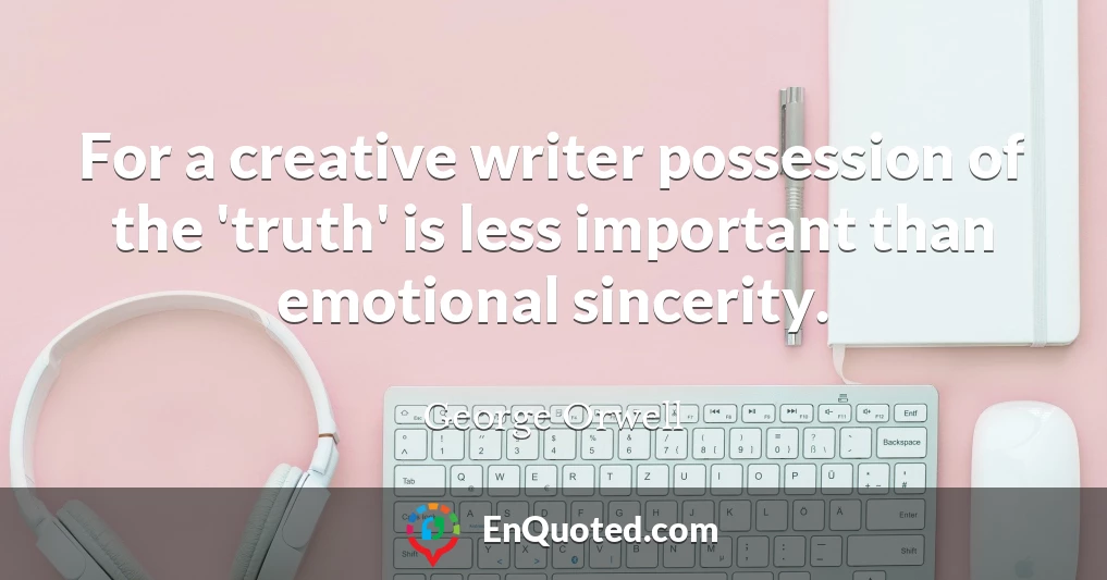 For a creative writer possession of the 'truth' is less important than emotional sincerity.