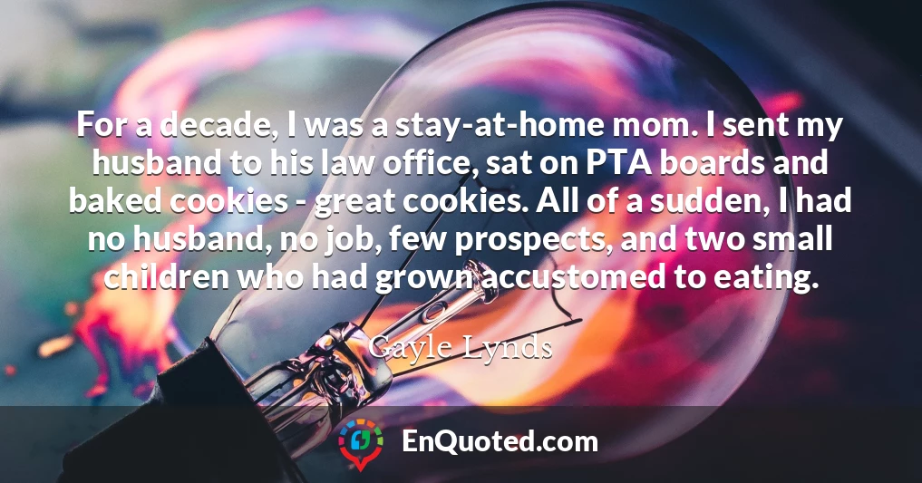 For a decade, I was a stay-at-home mom. I sent my husband to his law office, sat on PTA boards and baked cookies - great cookies. All of a sudden, I had no husband, no job, few prospects, and two small children who had grown accustomed to eating.