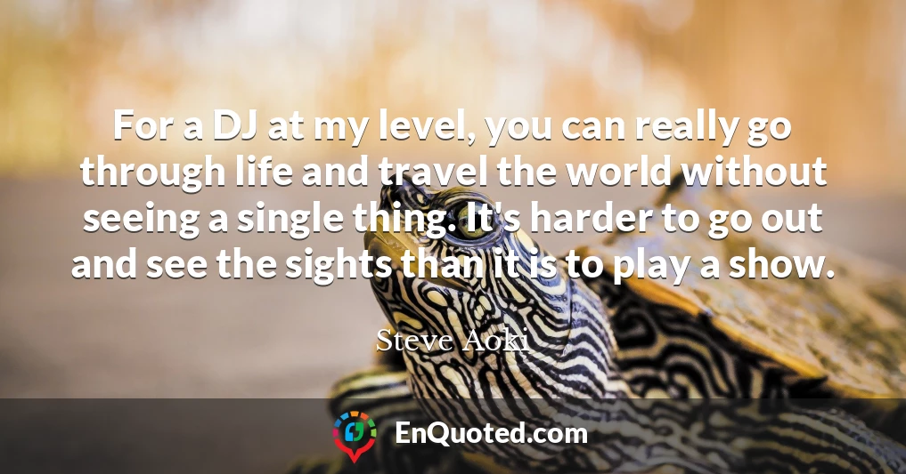 For a DJ at my level, you can really go through life and travel the world without seeing a single thing. It's harder to go out and see the sights than it is to play a show.