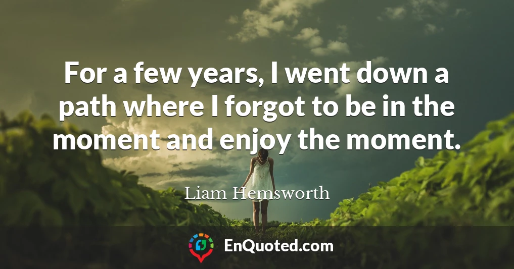 For a few years, I went down a path where I forgot to be in the moment and enjoy the moment.