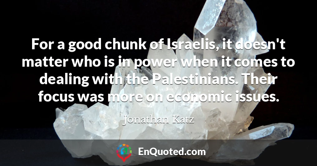 For a good chunk of Israelis, it doesn't matter who is in power when it comes to dealing with the Palestinians. Their focus was more on economic issues.