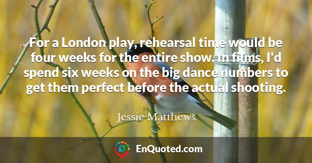 For a London play, rehearsal time would be four weeks for the entire show. In films, I'd spend six weeks on the big dance numbers to get them perfect before the actual shooting.