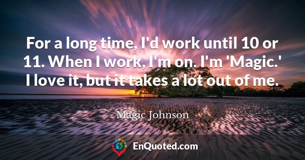 For a long time, I'd work until 10 or 11. When I work, I'm on. I'm 'Magic.' I love it, but it takes a lot out of me.