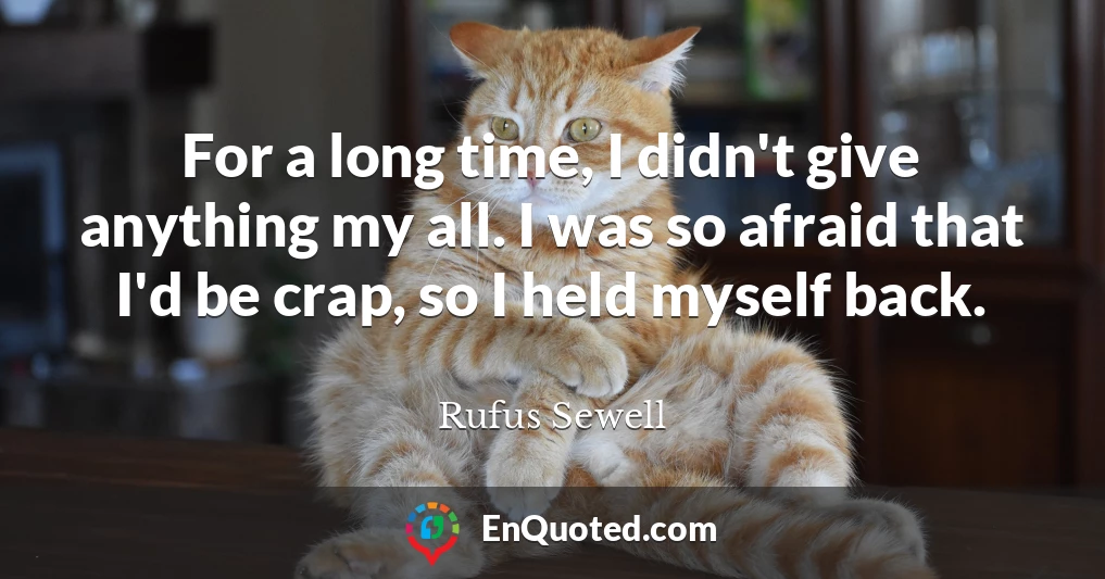 For a long time, I didn't give anything my all. I was so afraid that I'd be crap, so I held myself back.