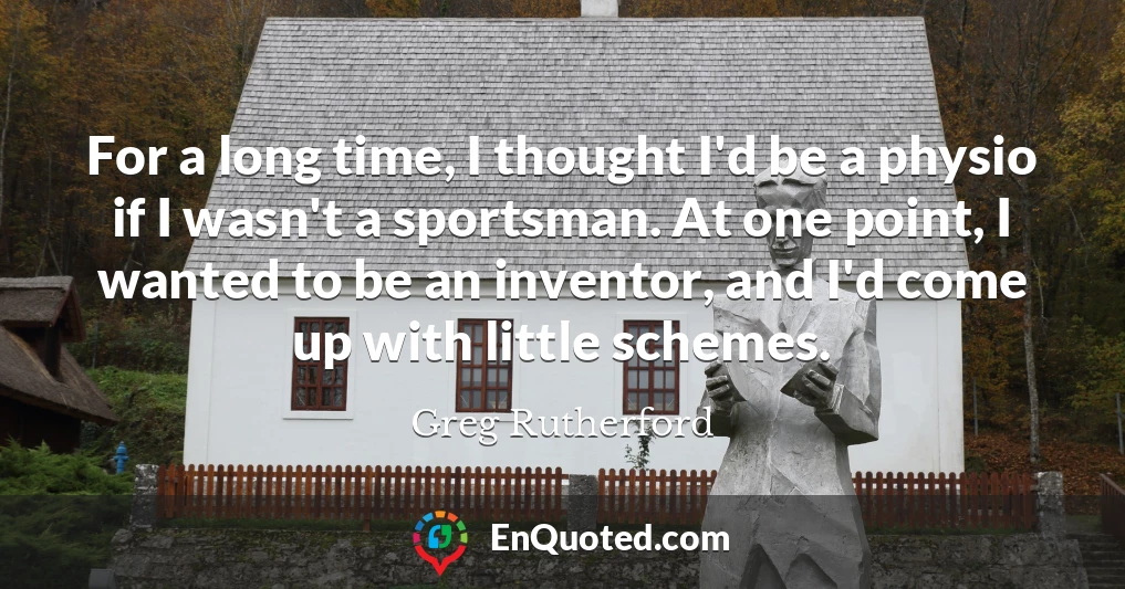For a long time, I thought I'd be a physio if I wasn't a sportsman. At one point, I wanted to be an inventor, and I'd come up with little schemes.