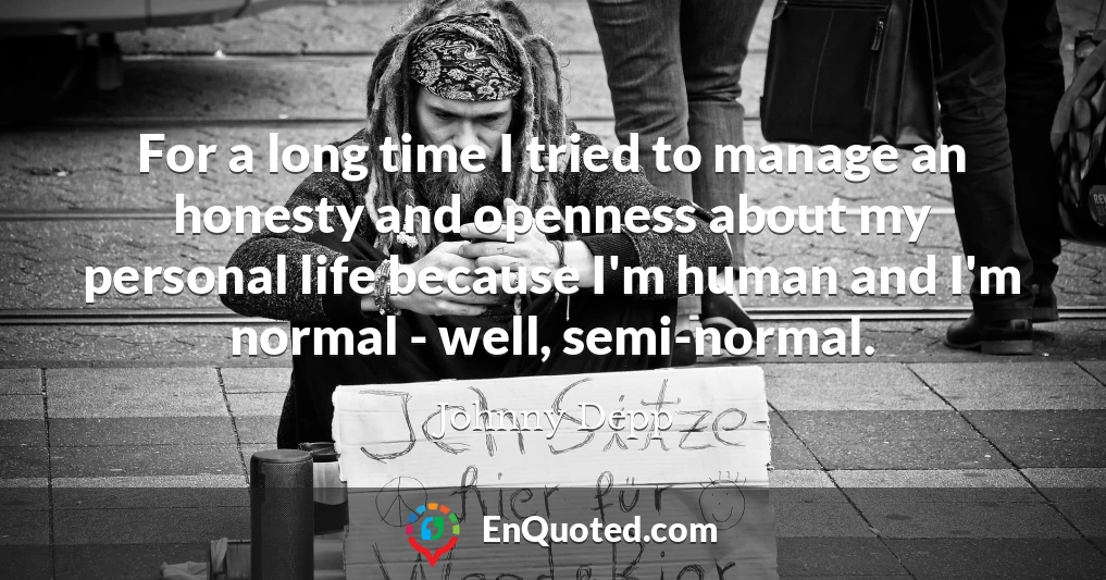 For a long time I tried to manage an honesty and openness about my personal life because I'm human and I'm normal - well, semi-normal.