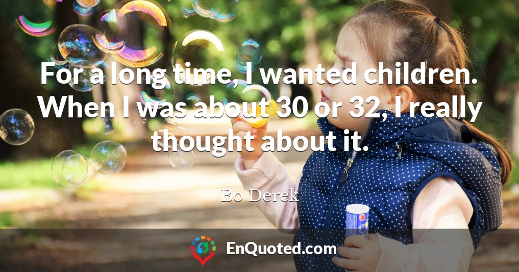 For a long time, I wanted children. When I was about 30 or 32, I really thought about it.