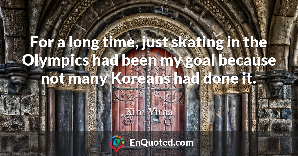 For a long time, just skating in the Olympics had been my goal because not many Koreans had done it.