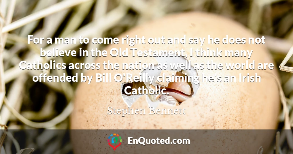 For a man to come right out and say he does not believe in the Old Testament, I think many Catholics across the nation as well as the world are offended by Bill O'Reilly claiming he's an Irish Catholic.