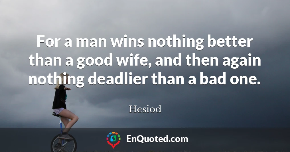 For a man wins nothing better than a good wife, and then again nothing deadlier than a bad one.