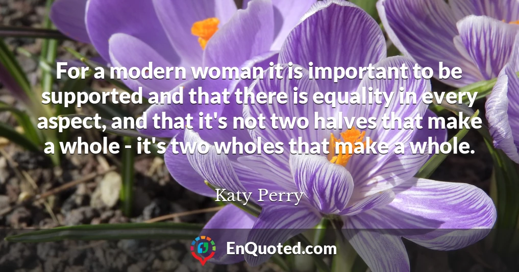 For a modern woman it is important to be supported and that there is equality in every aspect, and that it's not two halves that make a whole - it's two wholes that make a whole.
