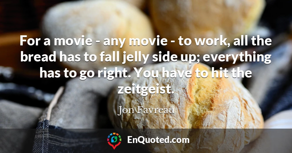 For a movie - any movie - to work, all the bread has to fall jelly side up; everything has to go right. You have to hit the zeitgeist.
