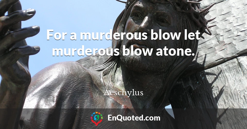 For a murderous blow let murderous blow atone.