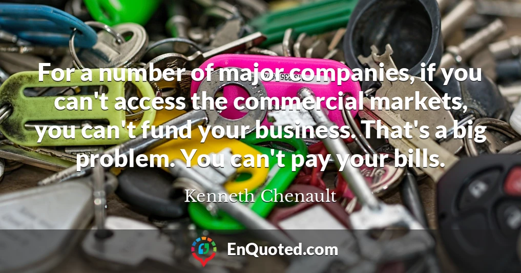 For a number of major companies, if you can't access the commercial markets, you can't fund your business. That's a big problem. You can't pay your bills.