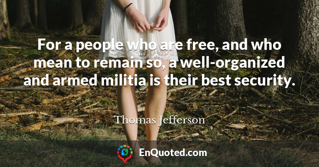 For a people who are free, and who mean to remain so, a well-organized and armed militia is their best security.