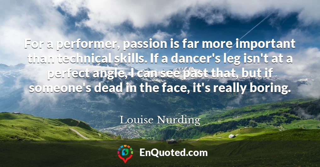 For a performer, passion is far more important than technical skills. If a dancer's leg isn't at a perfect angle, I can see past that, but if someone's dead in the face, it's really boring.