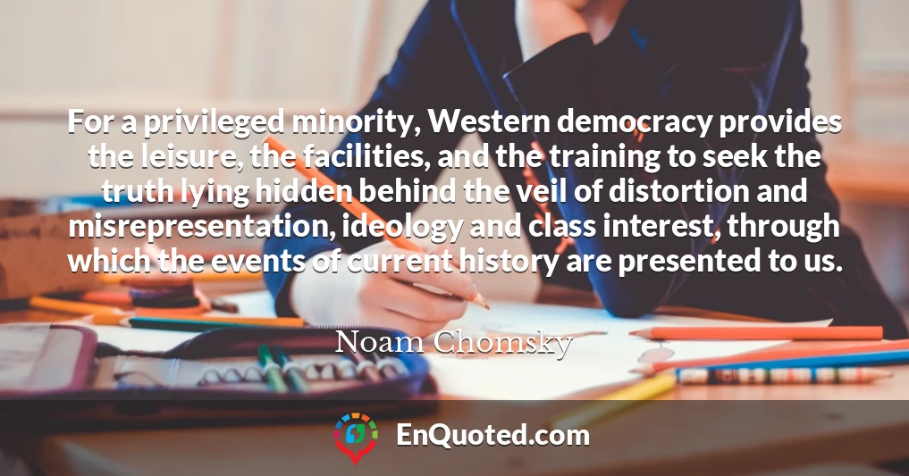 For a privileged minority, Western democracy provides the leisure, the facilities, and the training to seek the truth lying hidden behind the veil of distortion and misrepresentation, ideology and class interest, through which the events of current history are presented to us.