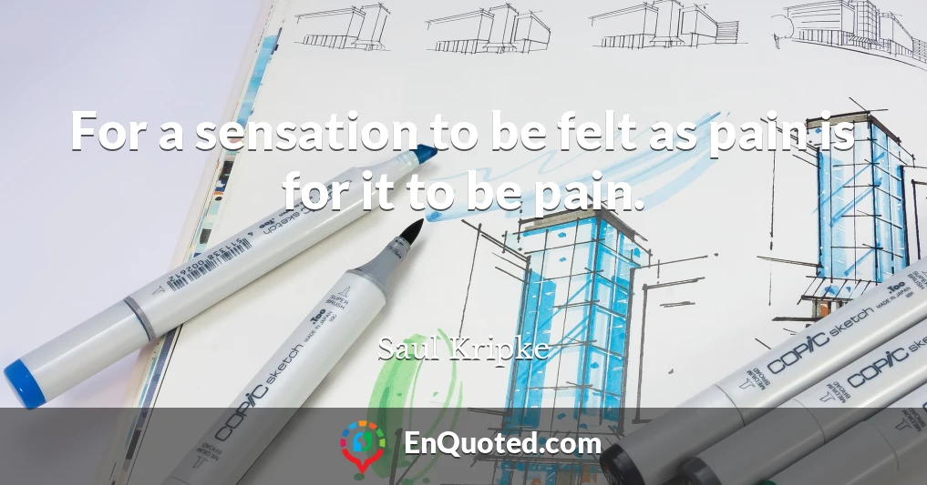 For a sensation to be felt as pain is for it to be pain.