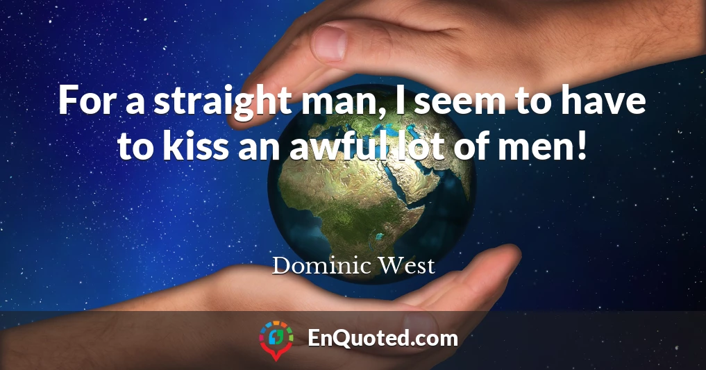 For a straight man, I seem to have to kiss an awful lot of men!