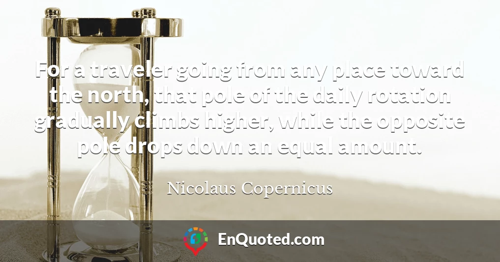 For a traveler going from any place toward the north, that pole of the daily rotation gradually climbs higher, while the opposite pole drops down an equal amount.