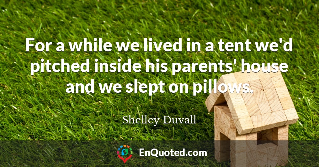 For a while we lived in a tent we'd pitched inside his parents' house and we slept on pillows.