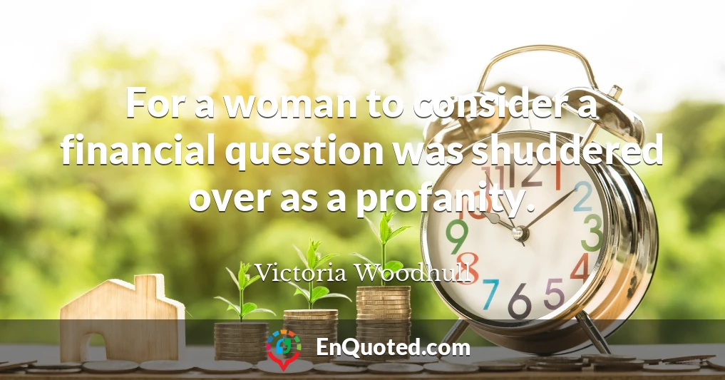 For a woman to consider a financial question was shuddered over as a profanity.