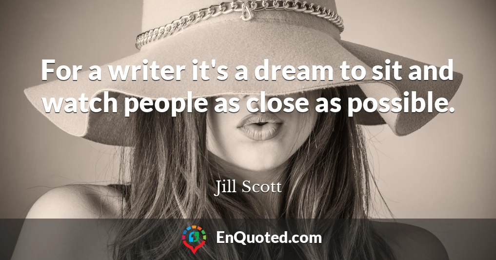 For a writer it's a dream to sit and watch people as close as possible.