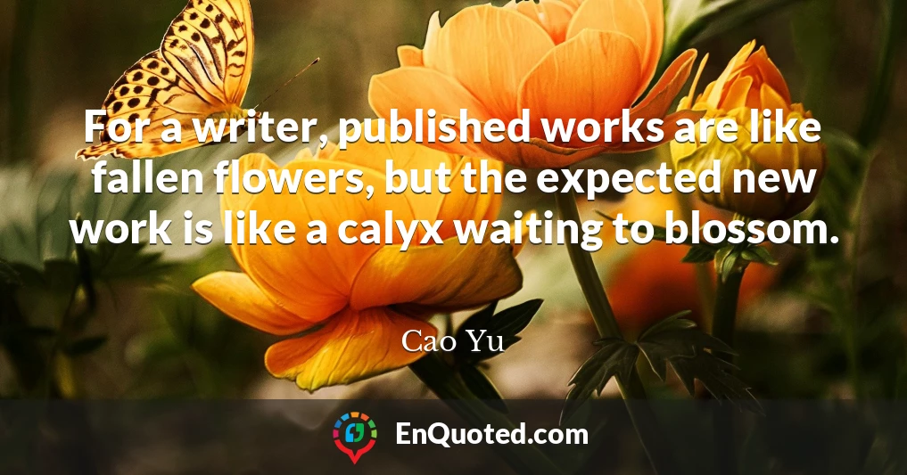 For a writer, published works are like fallen flowers, but the expected new work is like a calyx waiting to blossom.