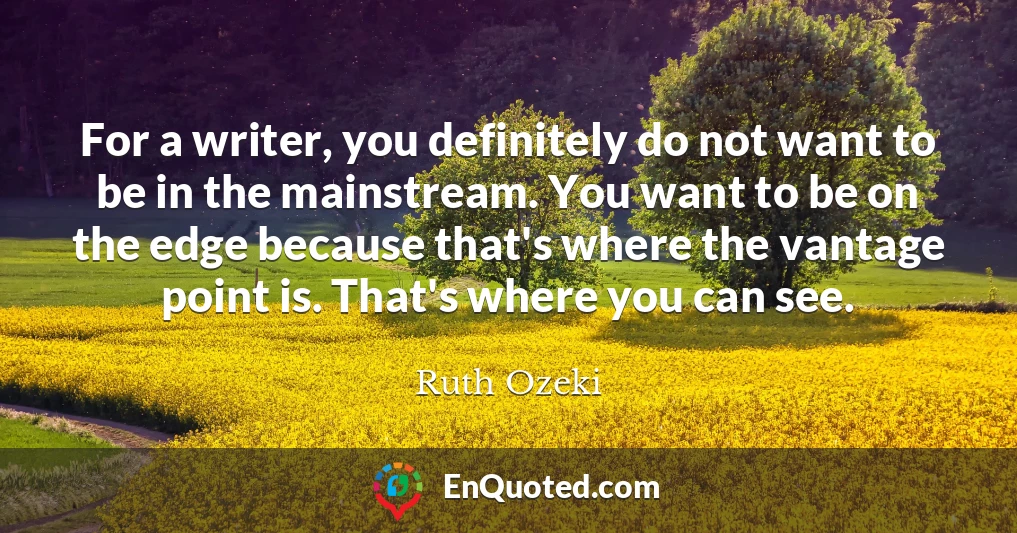 For a writer, you definitely do not want to be in the mainstream. You want to be on the edge because that's where the vantage point is. That's where you can see.