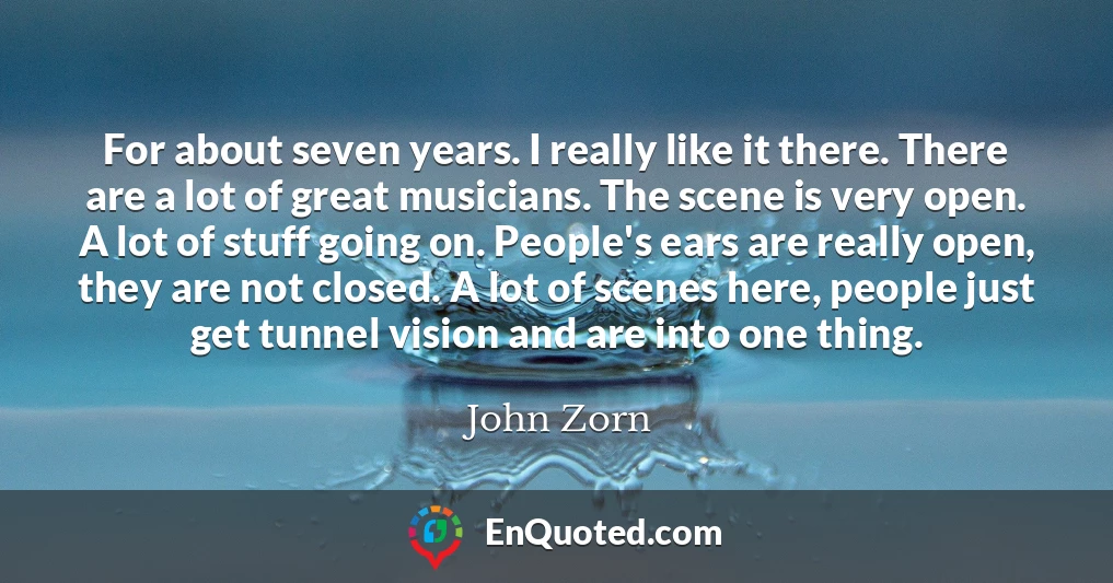 For about seven years. I really like it there. There are a lot of great musicians. The scene is very open. A lot of stuff going on. People's ears are really open, they are not closed. A lot of scenes here, people just get tunnel vision and are into one thing.