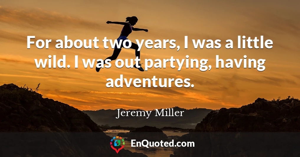 For about two years, I was a little wild. I was out partying, having adventures.