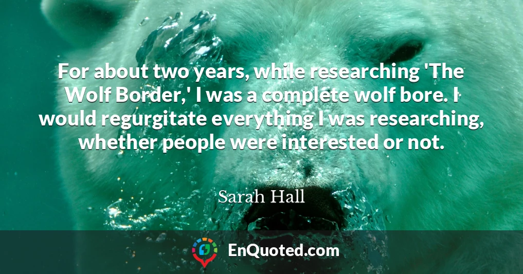 For about two years, while researching 'The Wolf Border,' I was a complete wolf bore. I would regurgitate everything I was researching, whether people were interested or not.