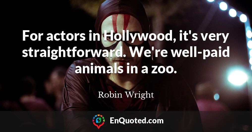 For actors in Hollywood, it's very straightforward. We're well-paid animals in a zoo.
