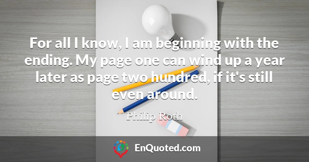 For all I know, I am beginning with the ending. My page one can wind up a year later as page two hundred, if it's still even around.