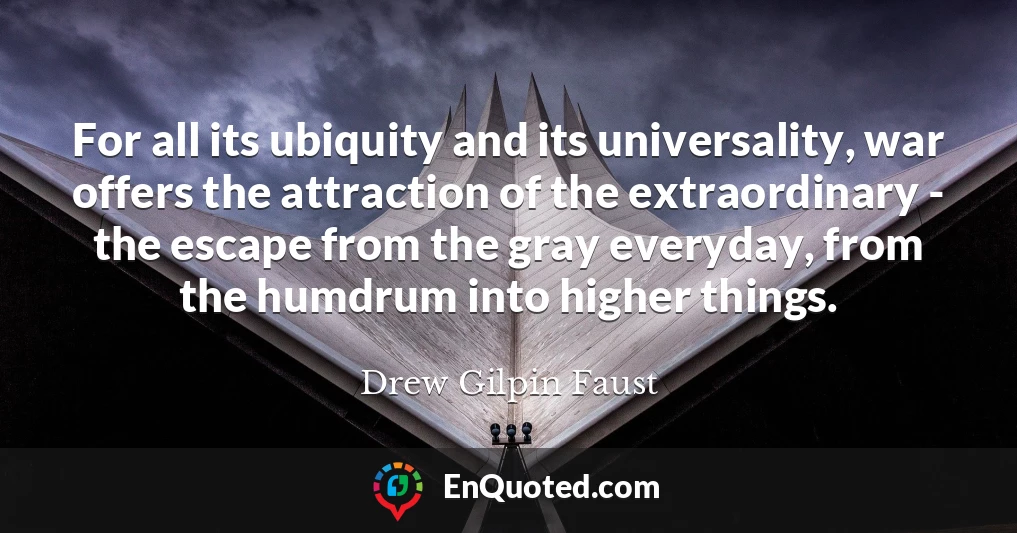 For all its ubiquity and its universality, war offers the attraction of the extraordinary - the escape from the gray everyday, from the humdrum into higher things.