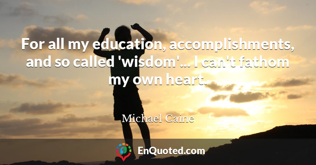 For all my education, accomplishments, and so called 'wisdom'... I can't fathom my own heart.