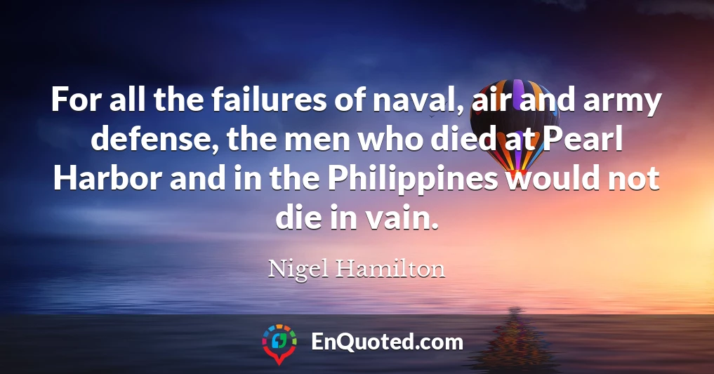 For all the failures of naval, air and army defense, the men who died at Pearl Harbor and in the Philippines would not die in vain.