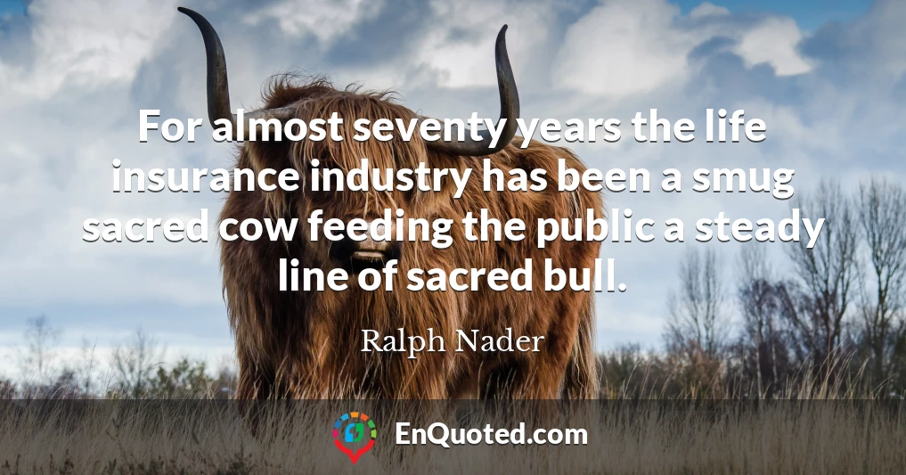 For almost seventy years the life insurance industry has been a smug sacred cow feeding the public a steady line of sacred bull.