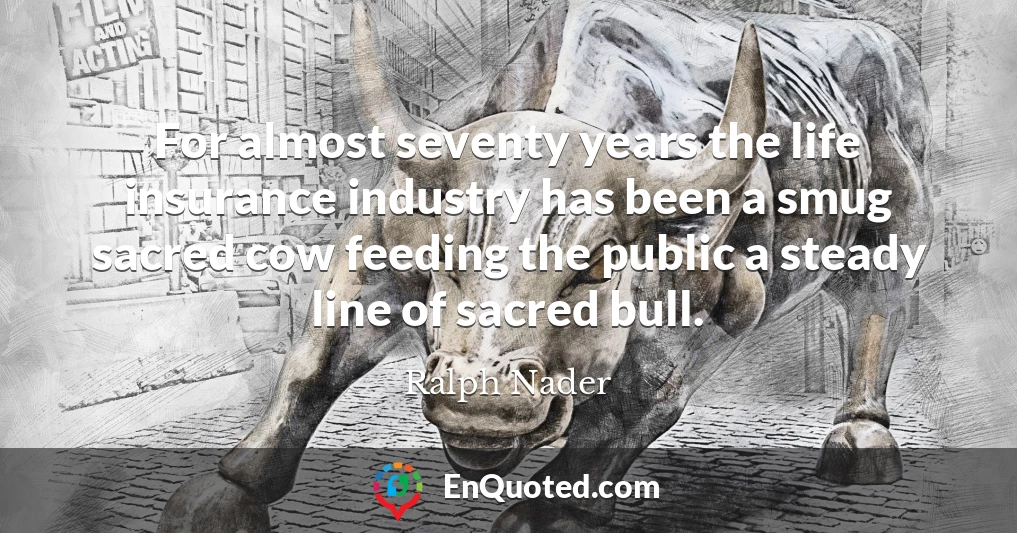For almost seventy years the life insurance industry has been a smug sacred cow feeding the public a steady line of sacred bull.