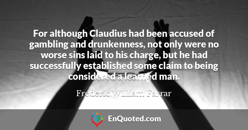 For although Claudius had been accused of gambling and drunkenness, not only were no worse sins laid to his charge, but he had successfully established some claim to being considered a learned man.